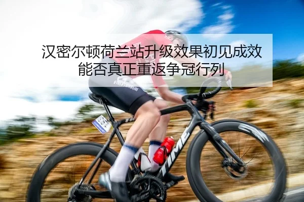 汉密尔顿荷兰站升级效果初见成效 能否真正重返争冠行列