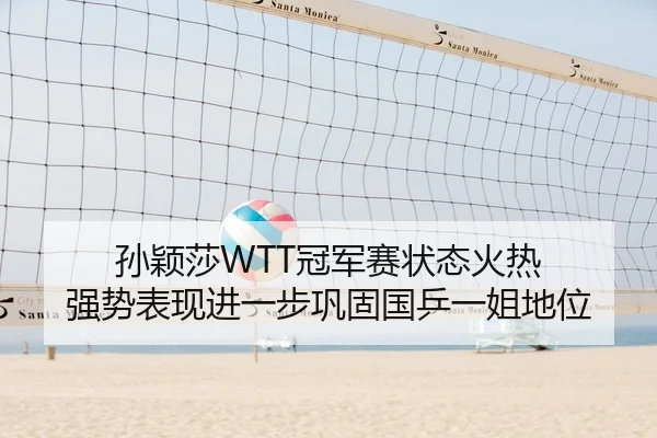 孙颖莎WTT冠军赛状态火热 强势表现进一步巩固国乒一姐地位